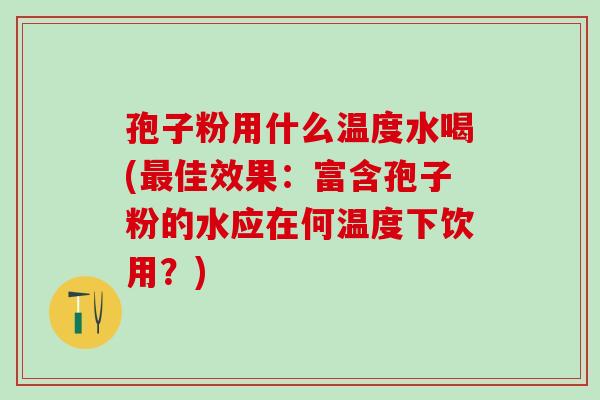 孢子粉用什么温度水喝(佳效果:富含孢子粉的水应在何温度下饮用?) 孢子粉用什么温度水喝(佳效果:富含孢子粉的水应在何温度下饮用?)