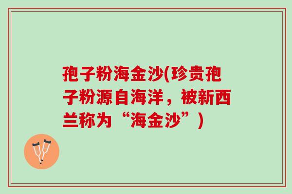 孢子粉海金沙(珍贵孢子粉源自海洋,被新西兰称为“海金沙”) 孢子粉海金沙(珍贵孢子粉源自海洋,被新西兰称为“海金沙”)