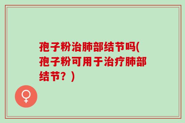 孢子粉部结节吗(孢子粉可用于部结节?) 孢子粉部结节吗(孢子粉可用于部结节?)