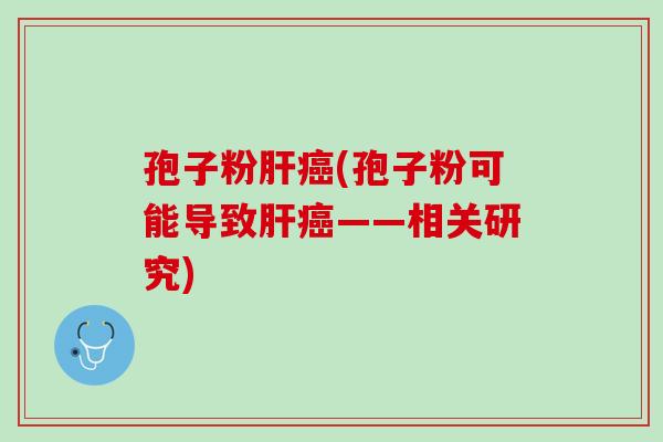 孢子粉肝癌(孢子粉可能导致肝癌——相关研究)