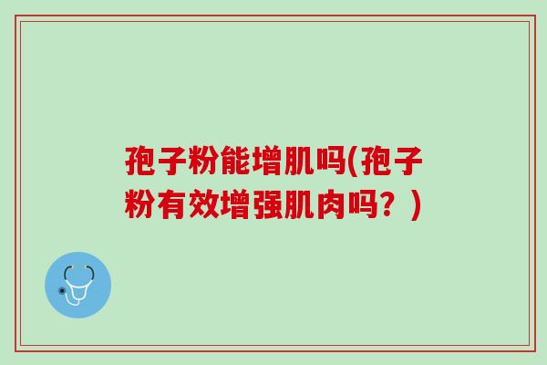孢子粉能增肌吗(孢子粉有效增强肌肉吗?) 孢子粉能增肌吗(孢子粉有效增强肌肉吗?)