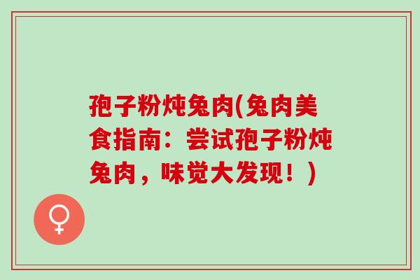 孢子粉炖兔肉(兔肉美食指南：尝试孢子粉炖兔肉，味觉大发现！)