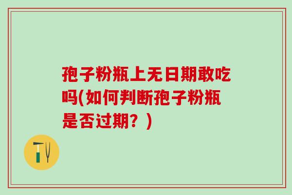 孢子粉瓶上无日期敢吃吗(如何判断孢子粉瓶是否过期？)
