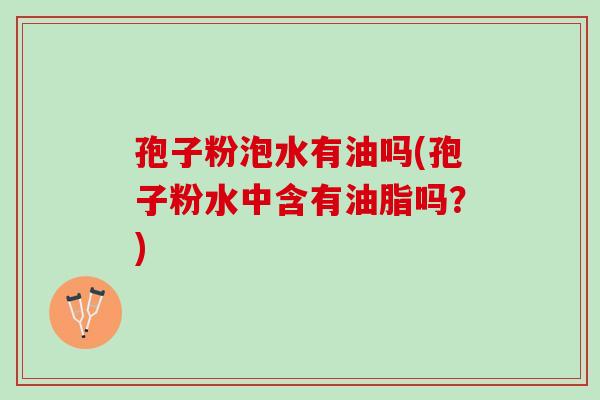 孢子粉泡水有油吗(孢子粉水中含有油脂吗？)