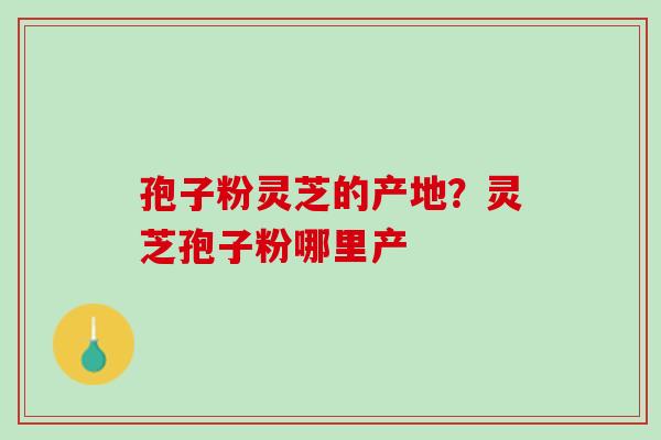 孢子粉灵芝的产地？灵芝孢子粉哪里产