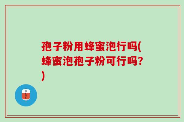 孢子粉用蜂蜜泡行吗(蜂蜜泡孢子粉可行吗？)