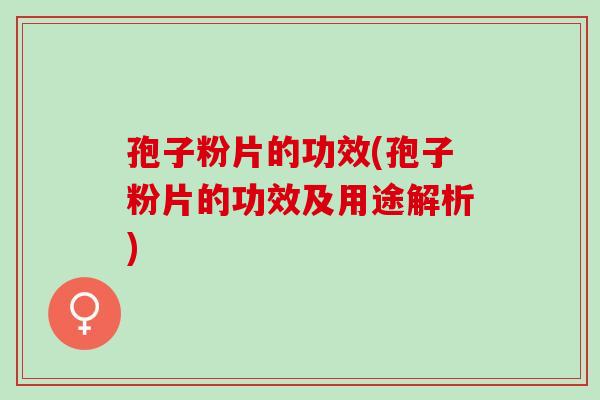 孢子粉片的功效(孢子粉片的功效及用途解析) 孢子粉片的功效(孢子粉片的功效及用途解析)