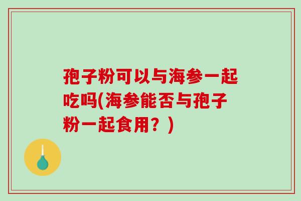 孢子粉可以与海参一起吃吗(海参能否与孢子粉一起食用？)