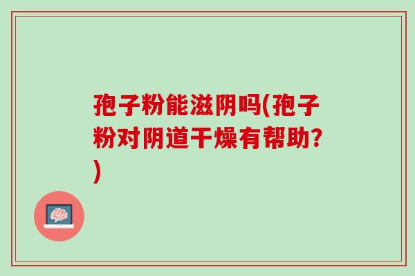 孢子粉能滋阴吗(孢子粉对干燥有帮助？)