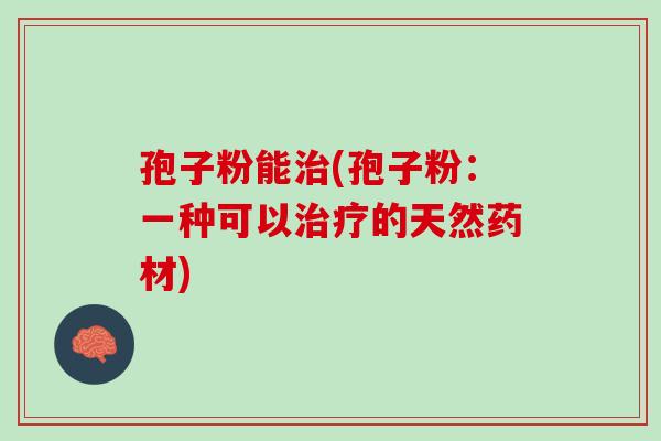 孢子粉能(孢子粉:一种可以的天然药材) 孢子粉能(孢子粉:一种可以的天然药材)