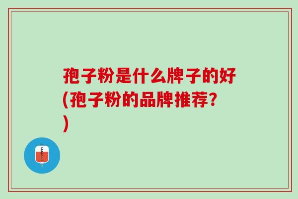 孢子粉是什么牌子的好(孢子粉的品牌推荐？)