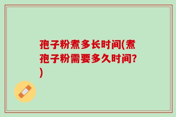 孢子粉煮多长时间(煮孢子粉需要多久时间？)
