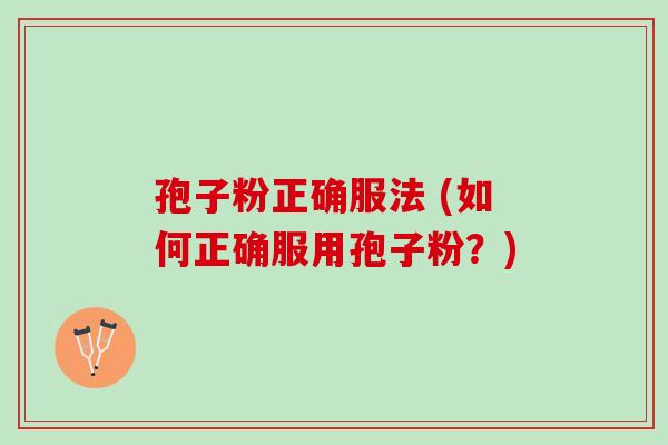 孢子粉正确服法 (如何正确服用孢子粉?) 孢子粉正确服法 (如何正确服用孢子粉?)