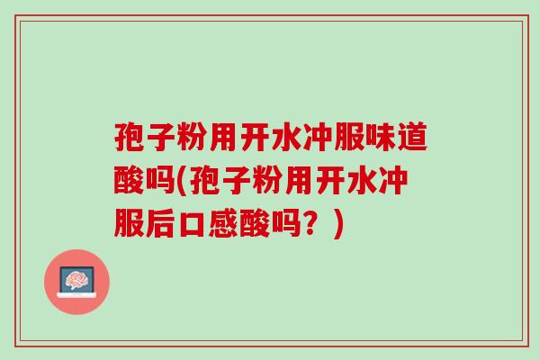 孢子粉用开水冲服味道酸吗(孢子粉用开水冲服后口感酸吗？)