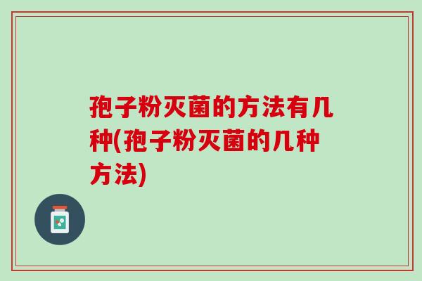 孢子粉灭菌的方法有几种(孢子粉灭菌的几种方法) 孢子粉灭菌的方法有几种(孢子粉灭菌的几种方法)