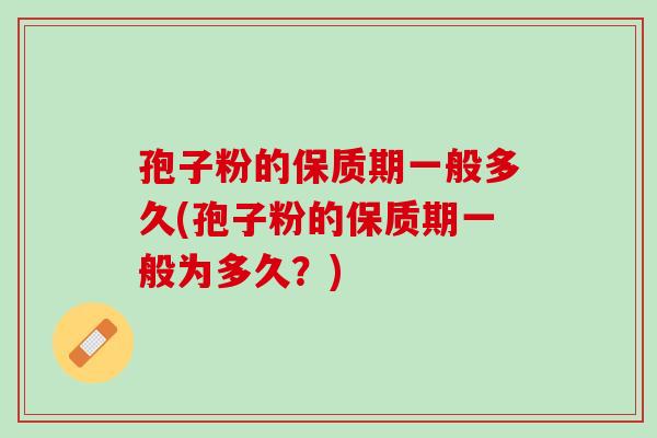 孢子粉的保质期一般多久(孢子粉的保质期一般为多久？)