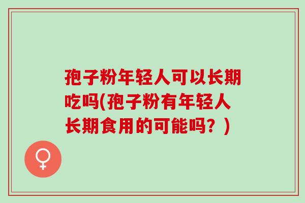 孢子粉年轻人可以长期吃吗(孢子粉有年轻人长期食用的可能吗？)
