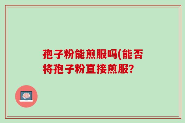 孢子粉能煎服吗(能否将孢子粉直接煎服？