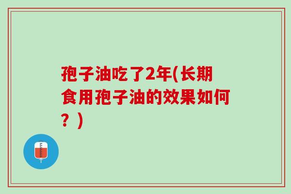 孢子油吃了2年(长期食用孢子油的效果如何？)