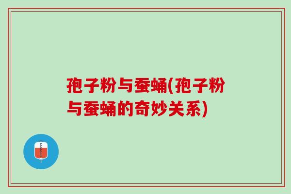 孢子粉与蚕蛹(孢子粉与蚕蛹的奇妙关系) 孢子粉与蚕蛹(孢子粉与蚕蛹的奇妙关系)