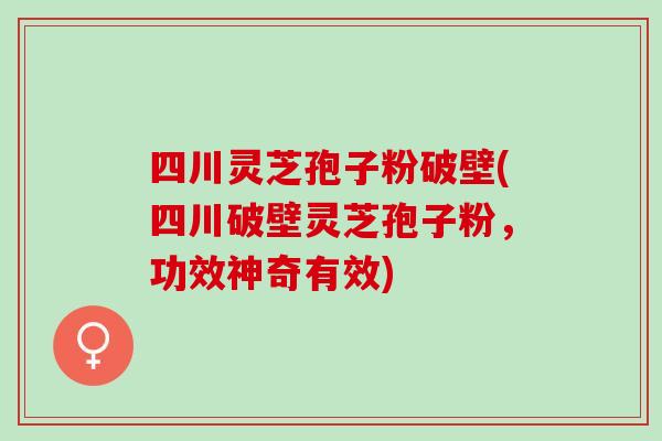 四川灵芝孢子粉破壁(四川破壁灵芝孢子粉,功效神奇有效) 四川灵芝孢子粉破壁(四川破壁灵芝孢子粉,功效神奇有效)