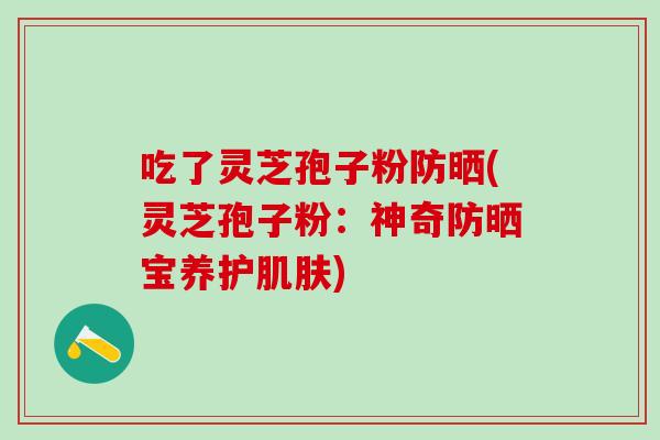 吃了灵芝孢子粉防晒(灵芝孢子粉:神奇防晒宝养护) 吃了灵芝孢子粉防晒(灵芝孢子粉:神奇防晒宝养护)