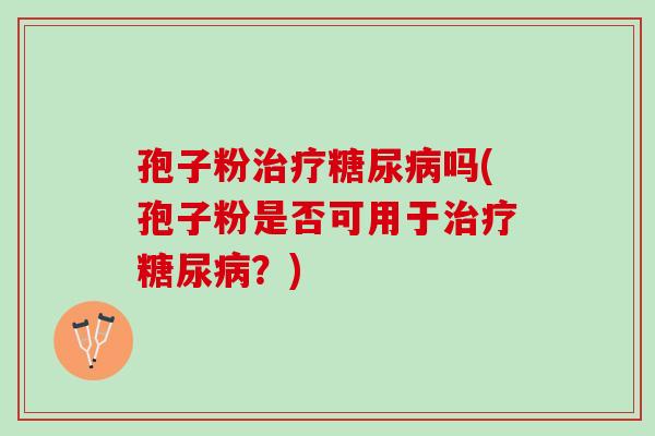 孢子粉治疗糖尿病吗(孢子粉是否可用于治疗糖尿病？)