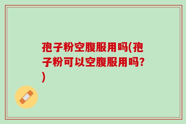 孢子粉空腹服用吗(孢子粉可以空腹服用吗？)