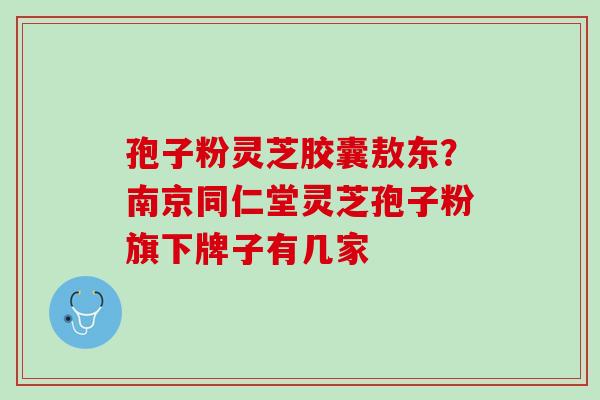 孢子粉灵芝胶囊敖东?南京同仁堂灵芝孢子粉旗下牌子有几家 孢子粉灵芝胶囊敖东?南京同仁堂灵芝孢子粉旗下牌子有几家