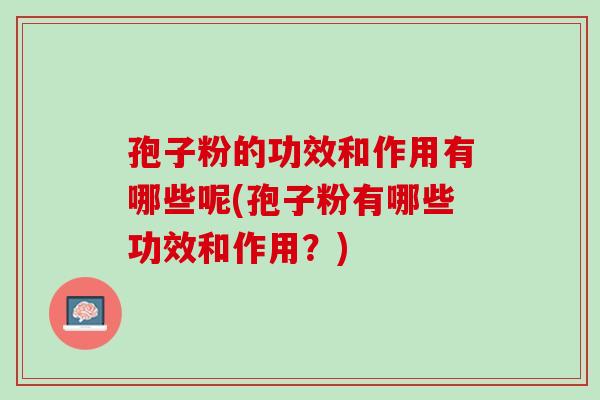 孢子粉的功效和作用有哪些呢(孢子粉有哪些功效和作用？)