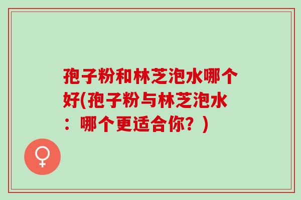 孢子粉和林芝泡水哪个好(孢子粉与林芝泡水：哪个更适合你？)