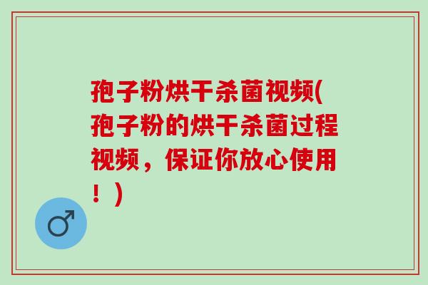 孢子粉烘干杀菌视频(孢子粉的烘干杀菌过程视频，保证你放心使用！)