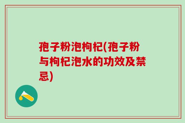 孢子粉泡枸杞(孢子粉与枸杞泡水的功效及禁忌) 孢子粉泡枸杞(孢子粉与枸杞泡水的功效及禁忌)