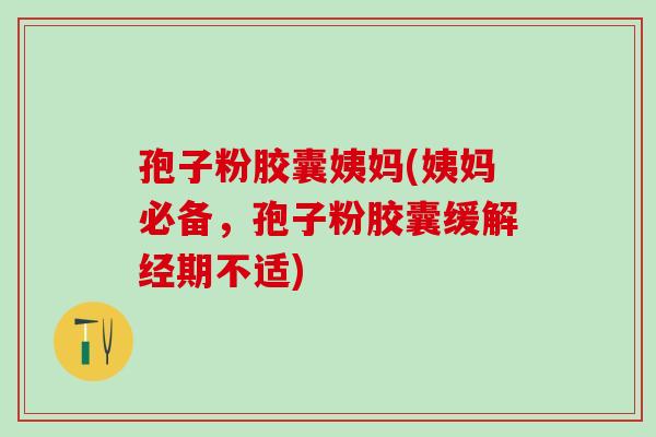 孢子粉胶囊姨妈(姨妈必备,孢子粉胶囊缓解经期不适) 孢子粉胶囊姨妈(姨妈必备,孢子粉胶囊缓解经期不适)