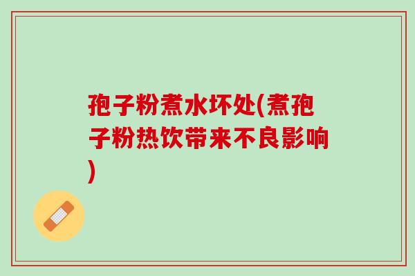 孢子粉煮水坏处(煮孢子粉热饮带来不良影响)