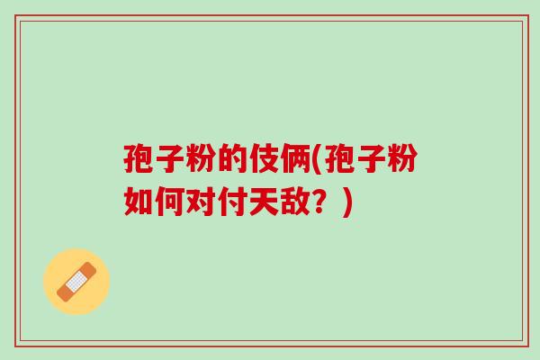 孢子粉的伎俩(孢子粉如何对付天敌?) 孢子粉的伎俩(孢子粉如何对付天敌?)