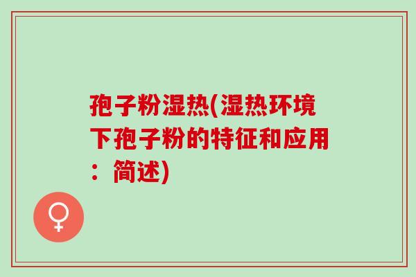 孢子粉湿热(湿热环境下孢子粉的特征和应用：简述)