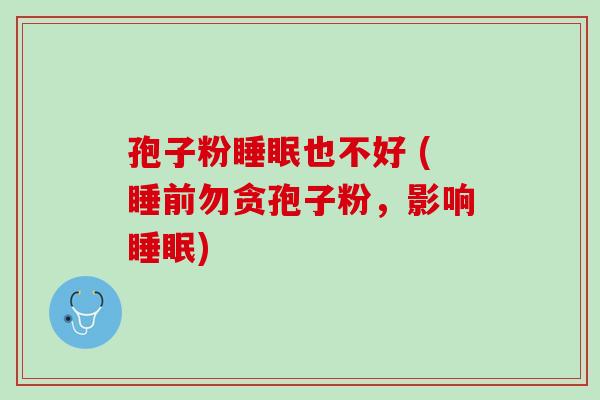 孢子粉睡眠也不好 (睡前勿贪孢子粉，影响睡眠)
