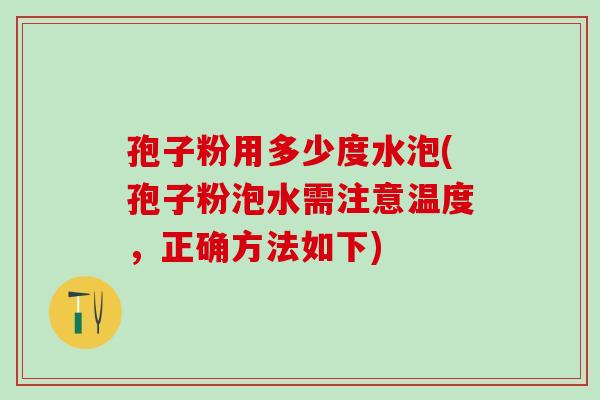 孢子粉用多少度水泡(孢子粉泡水需注意温度，正确方法如下)