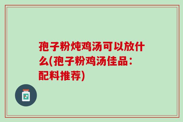 孢子粉炖鸡汤可以放什么(孢子粉鸡汤佳品：配料推荐)