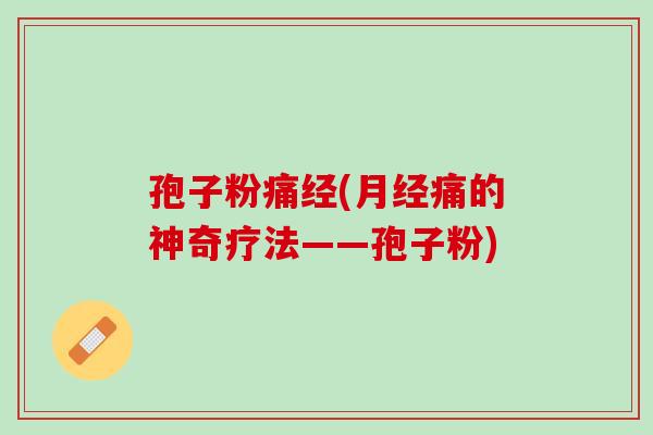 孢子粉痛经(月经痛的神奇疗法——孢子粉)