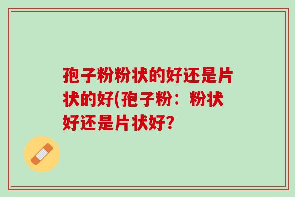 孢子粉粉状的好还是片状的好(孢子粉：粉状好还是片状好？