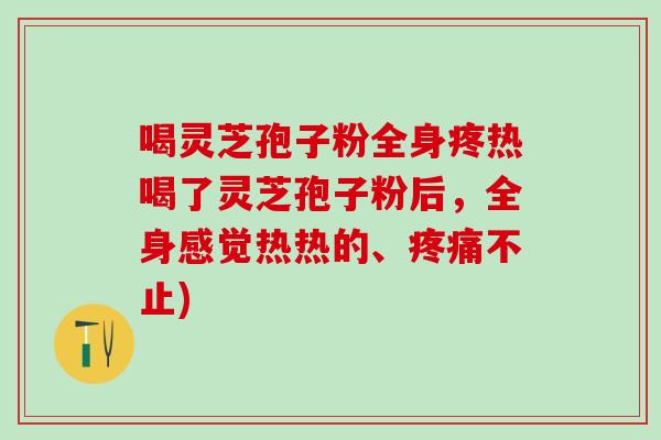 喝灵芝孢子粉全身疼热喝了灵芝孢子粉后，全身感觉热热的、不止)