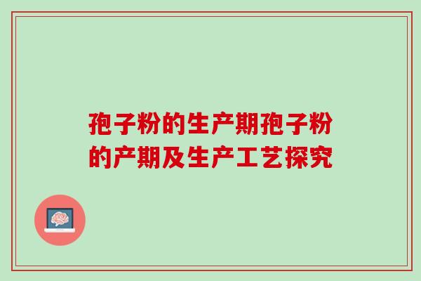 孢子粉的生产期孢子粉的产期及生产工艺探究