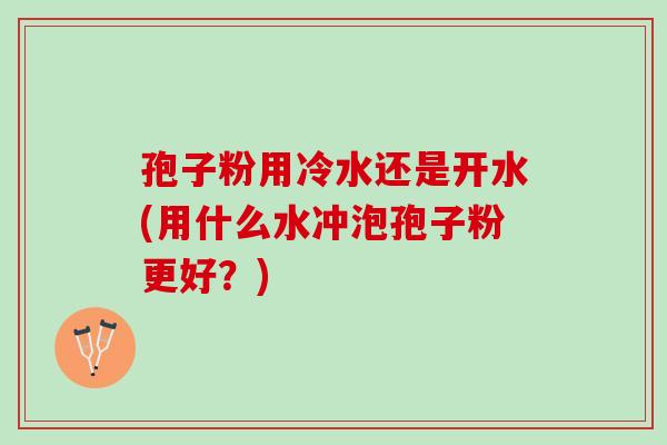 孢子粉用冷水还是开水(用什么水冲泡孢子粉更好？)