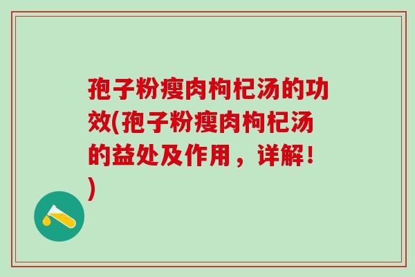 孢子粉瘦肉枸杞汤的功效(孢子粉瘦肉枸杞汤的益处及作用，详解！)
