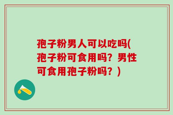 孢子粉男人可以吃吗(孢子粉可食用吗？男性可食用孢子粉吗？)