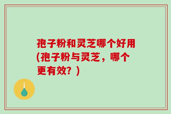 孢子粉和灵芝哪个好用(孢子粉与灵芝,哪个更有效?) 孢子粉和灵芝哪个好用(孢子粉与灵芝,哪个更有效?)