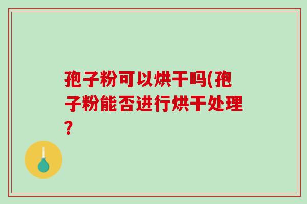 孢子粉可以烘干吗(孢子粉能否进行烘干处理? 孢子粉可以烘干吗(孢子粉能否进行烘干处理?