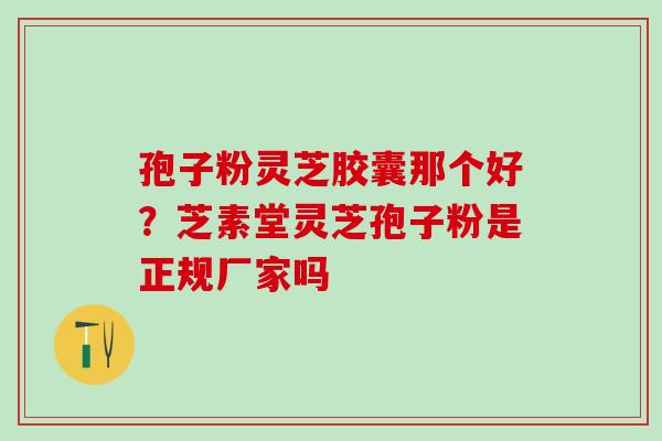 孢子粉灵芝胶囊那个好？芝素堂灵芝孢子粉是正规厂家吗